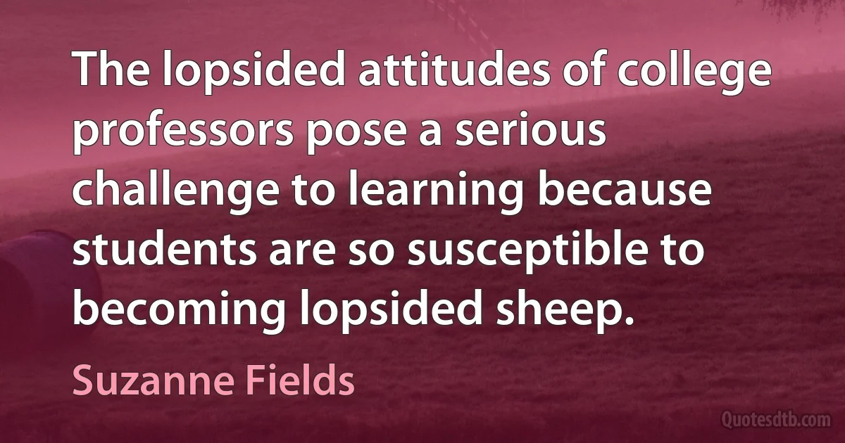 The lopsided attitudes of college professors pose a serious challenge to learning because students are so susceptible to becoming lopsided sheep. (Suzanne Fields)