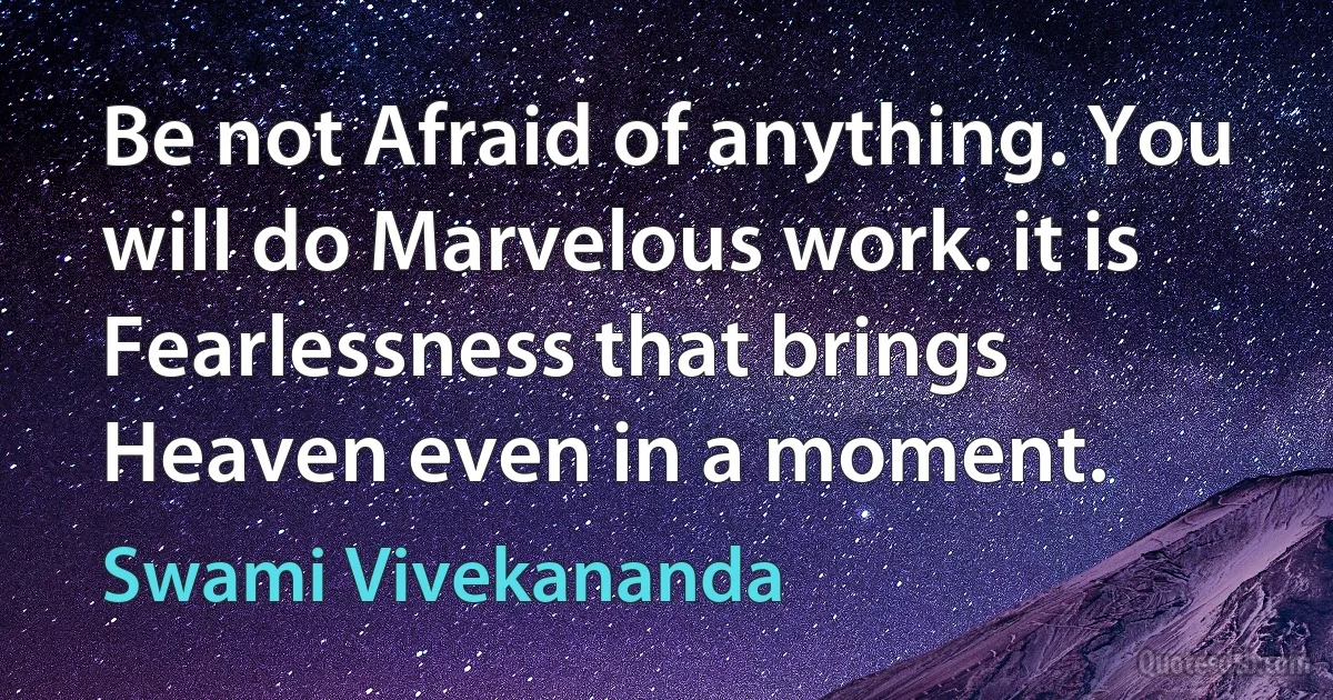 Be not Afraid of anything. You will do Marvelous work. it is Fearlessness that brings Heaven even in a moment. (Swami Vivekananda)