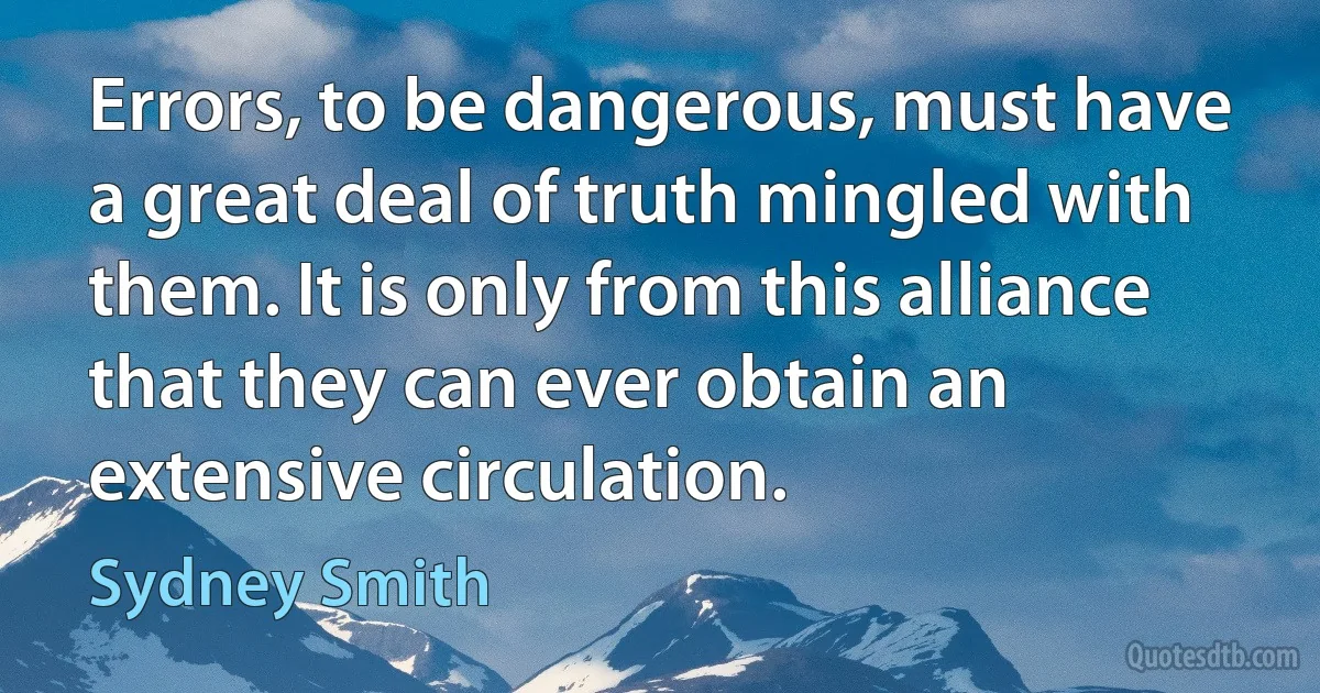 Errors, to be dangerous, must have a great deal of truth mingled with them. It is only from this alliance that they can ever obtain an extensive circulation. (Sydney Smith)