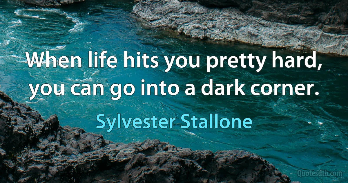 When life hits you pretty hard, you can go into a dark corner. (Sylvester Stallone)