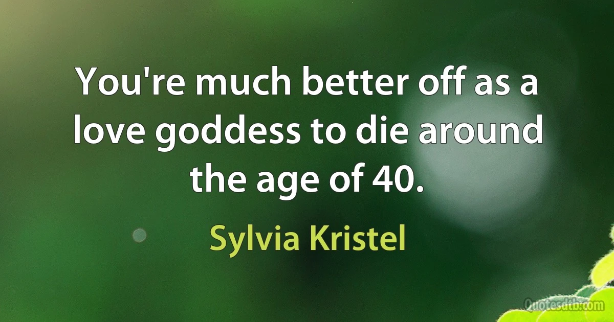 You're much better off as a love goddess to die around the age of 40. (Sylvia Kristel)