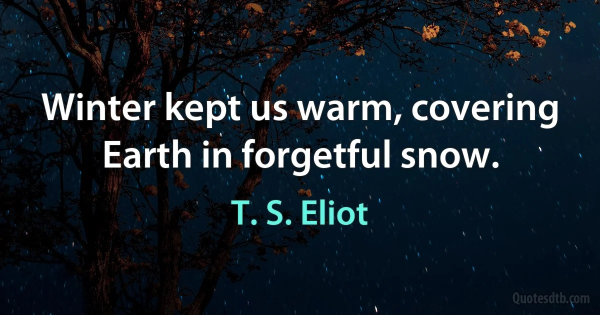 Winter kept us warm, covering
Earth in forgetful snow. (T. S. Eliot)