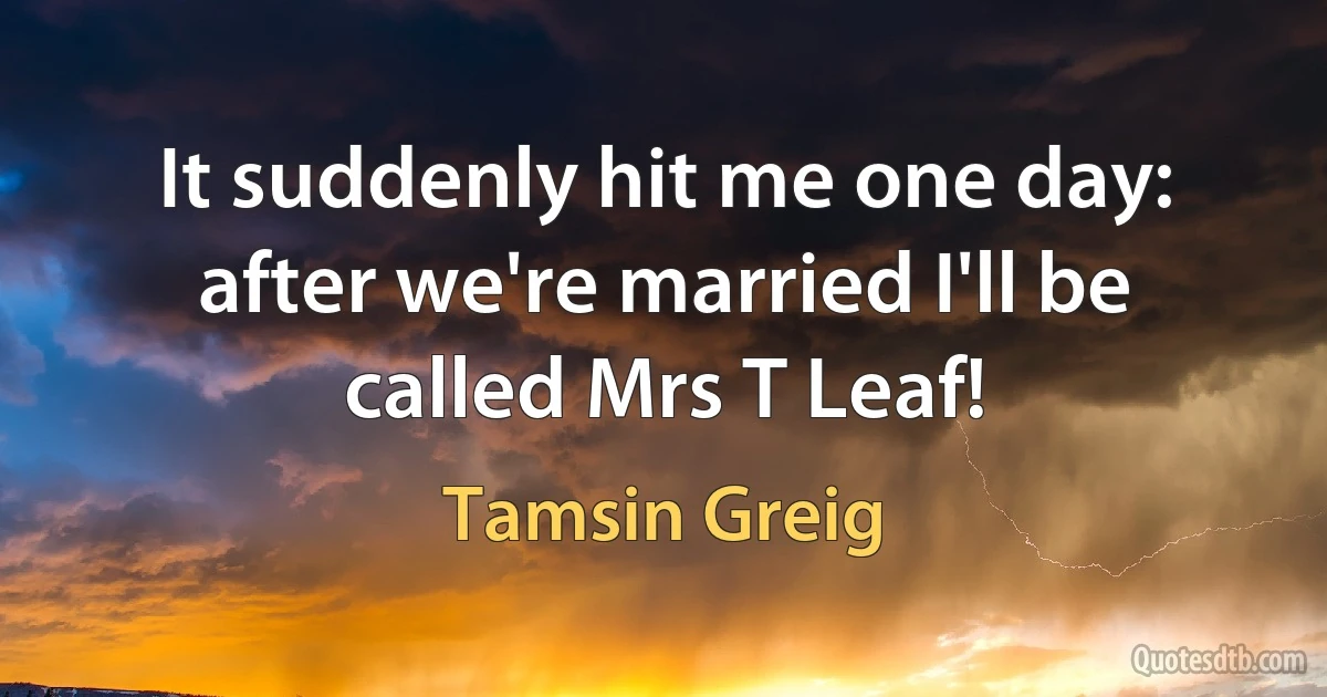 It suddenly hit me one day: after we're married I'll be called Mrs T Leaf! (Tamsin Greig)