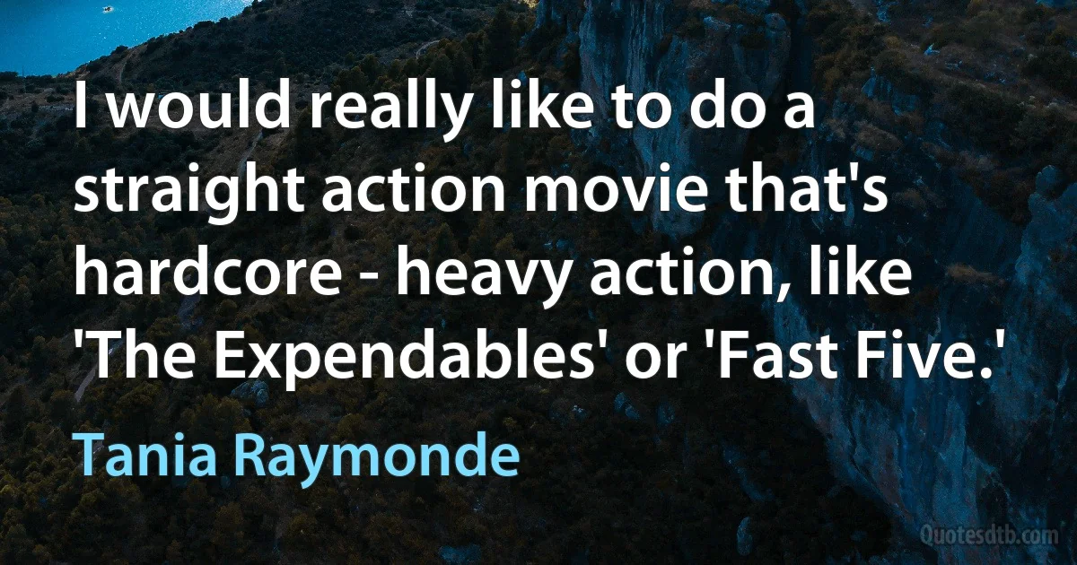 I would really like to do a straight action movie that's hardcore - heavy action, like 'The Expendables' or 'Fast Five.' (Tania Raymonde)