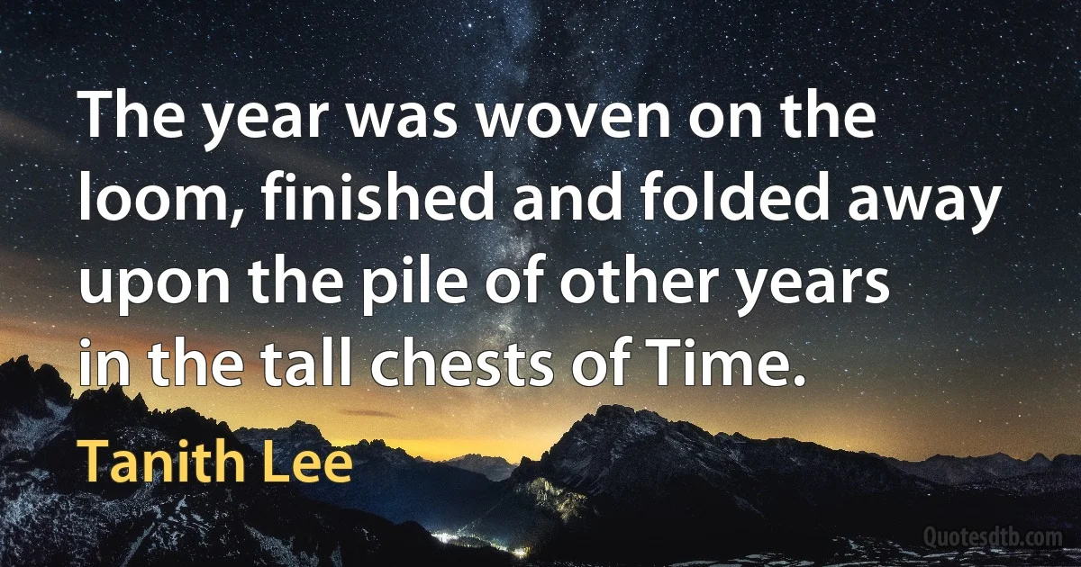 The year was woven on the loom, finished and folded away upon the pile of other years in the tall chests of Time. (Tanith Lee)