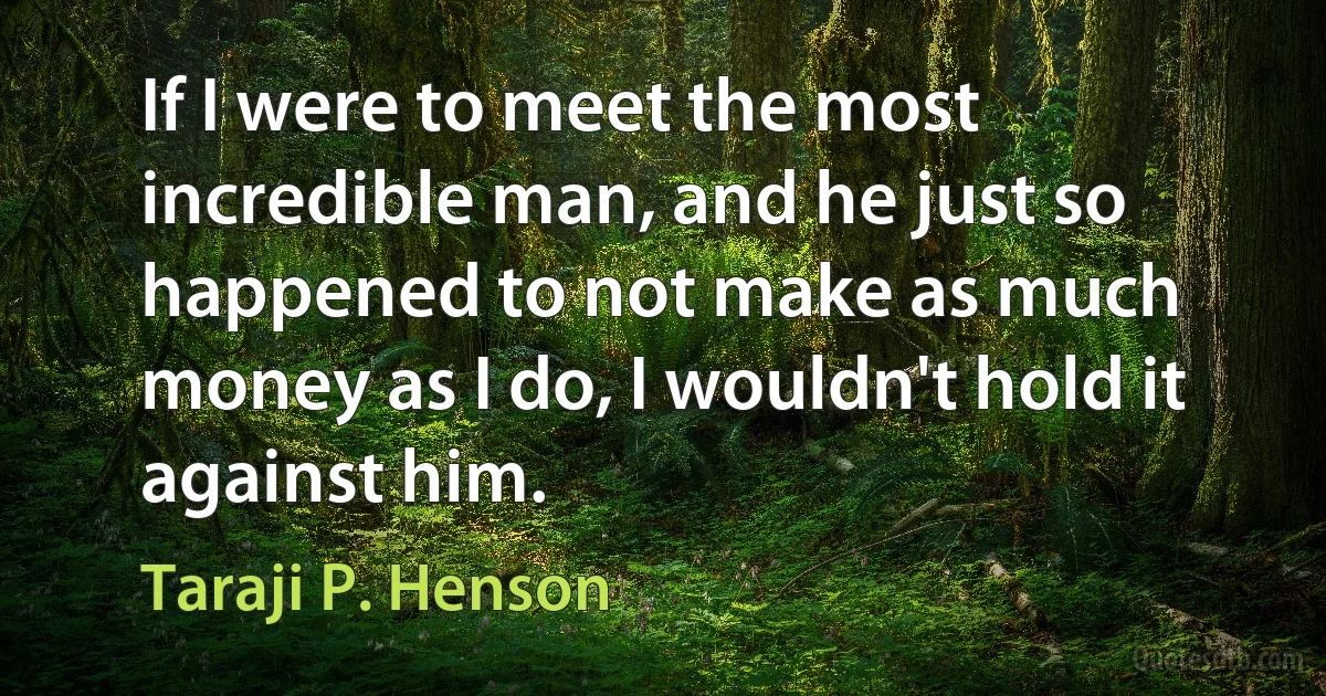 If I were to meet the most incredible man, and he just so happened to not make as much money as I do, I wouldn't hold it against him. (Taraji P. Henson)