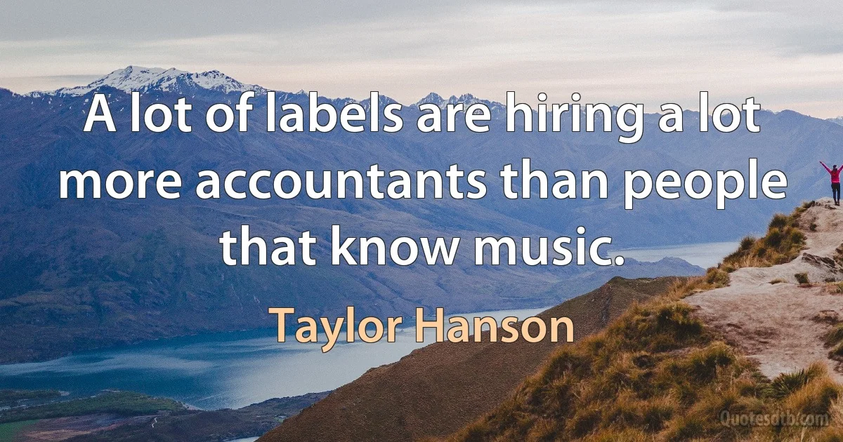 A lot of labels are hiring a lot more accountants than people that know music. (Taylor Hanson)