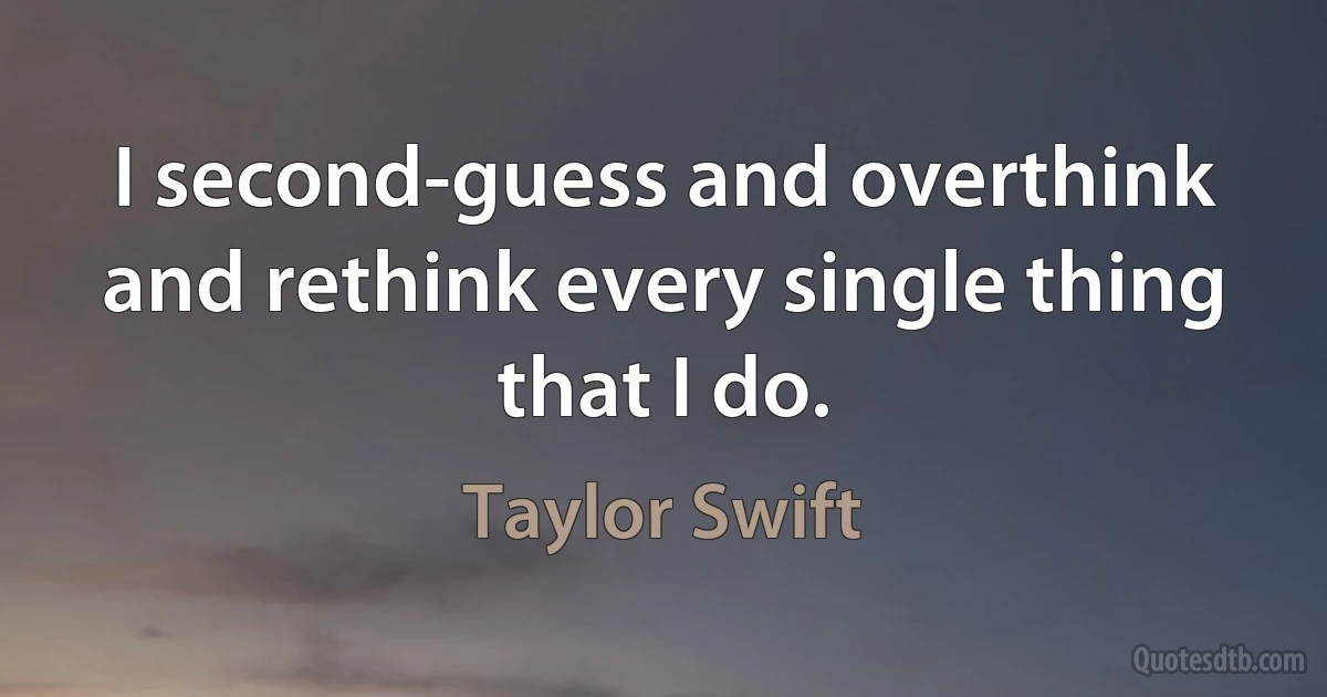 I second-guess and overthink and rethink every single thing that I do. (Taylor Swift)