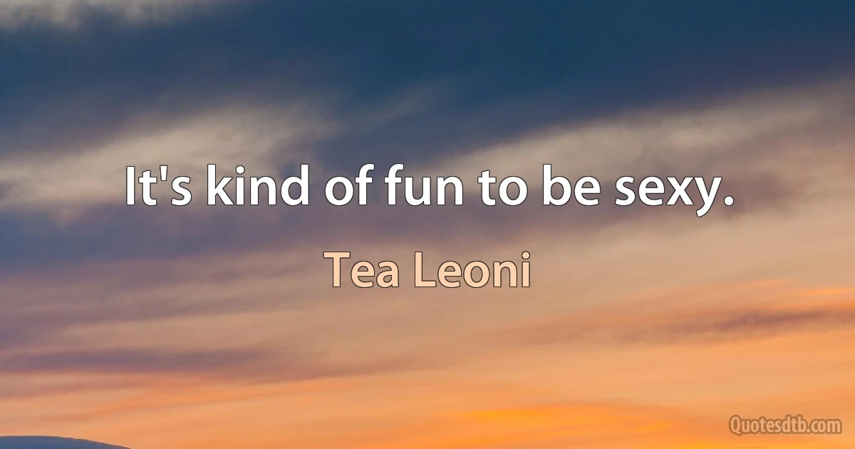 It's kind of fun to be sexy. (Tea Leoni)