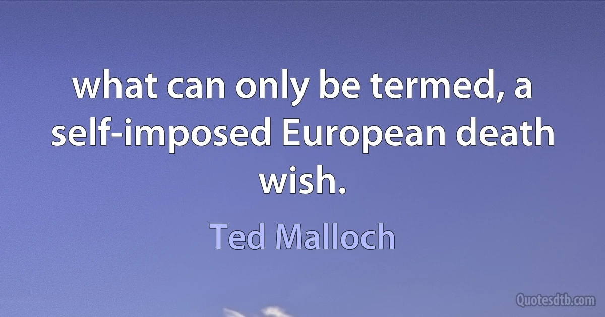 what can only be termed, a self-imposed European death wish. (Ted Malloch)