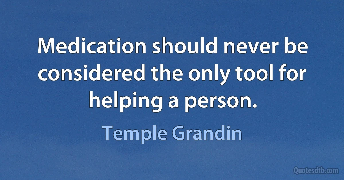 Medication should never be considered the only tool for helping a person. (Temple Grandin)