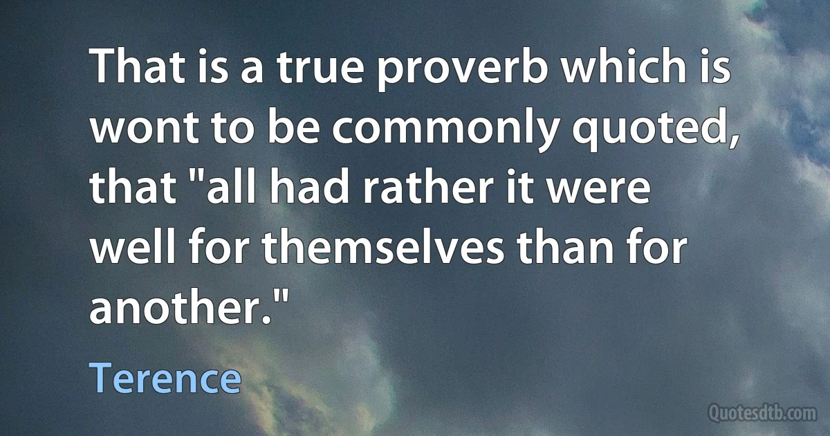 That is a true proverb which is wont to be commonly quoted, that "all had rather it were well for themselves than for another." (Terence)