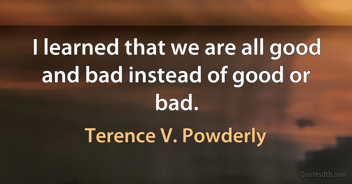 I learned that we are all good and bad instead of good or bad. (Terence V. Powderly)