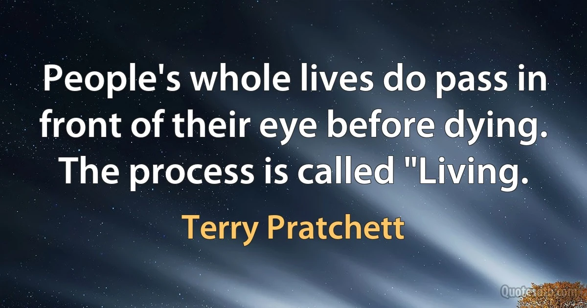 People's whole lives do pass in front of their eye before dying. The process is called "Living. (Terry Pratchett)