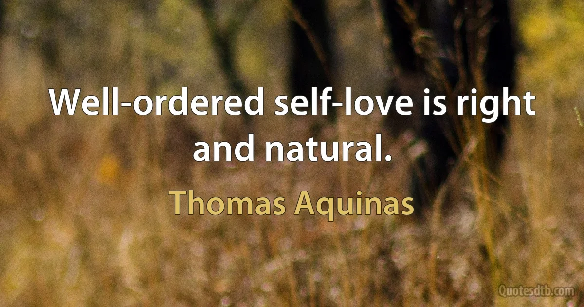 Well-ordered self-love is right and natural. (Thomas Aquinas)