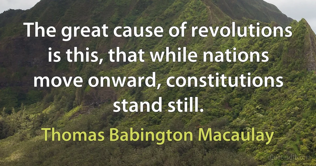 The great cause of revolutions is this, that while nations move onward, constitutions stand still. (Thomas Babington Macaulay)