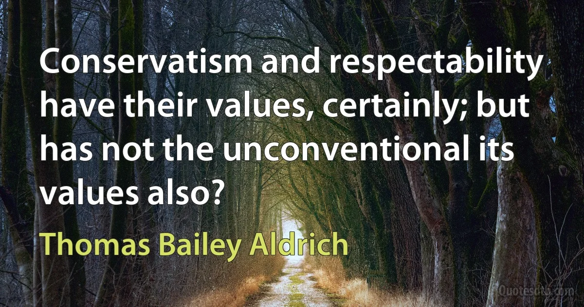 Conservatism and respectability have their values, certainly; but has not the unconventional its values also? (Thomas Bailey Aldrich)