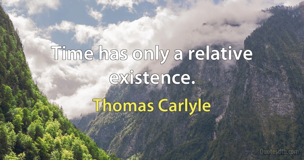 Time has only a relative existence. (Thomas Carlyle)