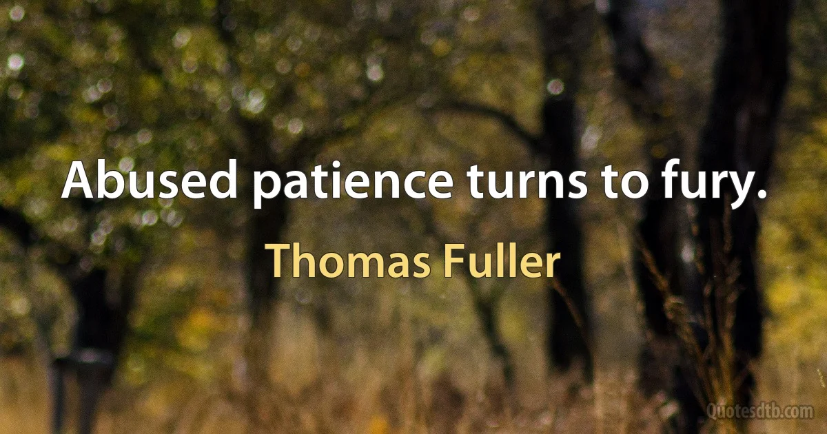 Abused patience turns to fury. (Thomas Fuller)