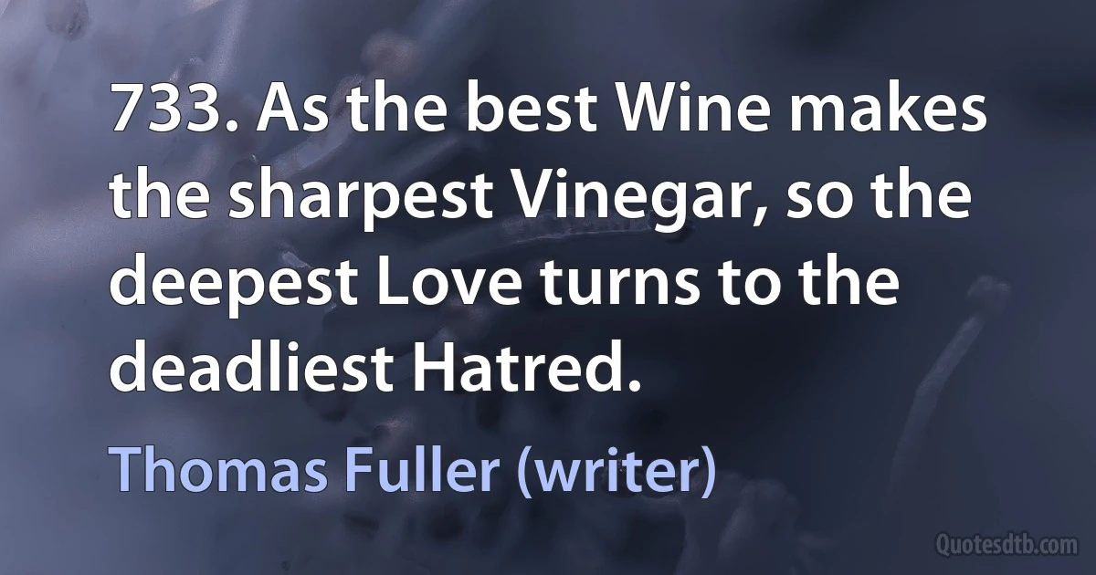 733. As the best Wine makes the sharpest Vinegar, so the deepest Love turns to the deadliest Hatred. (Thomas Fuller (writer))