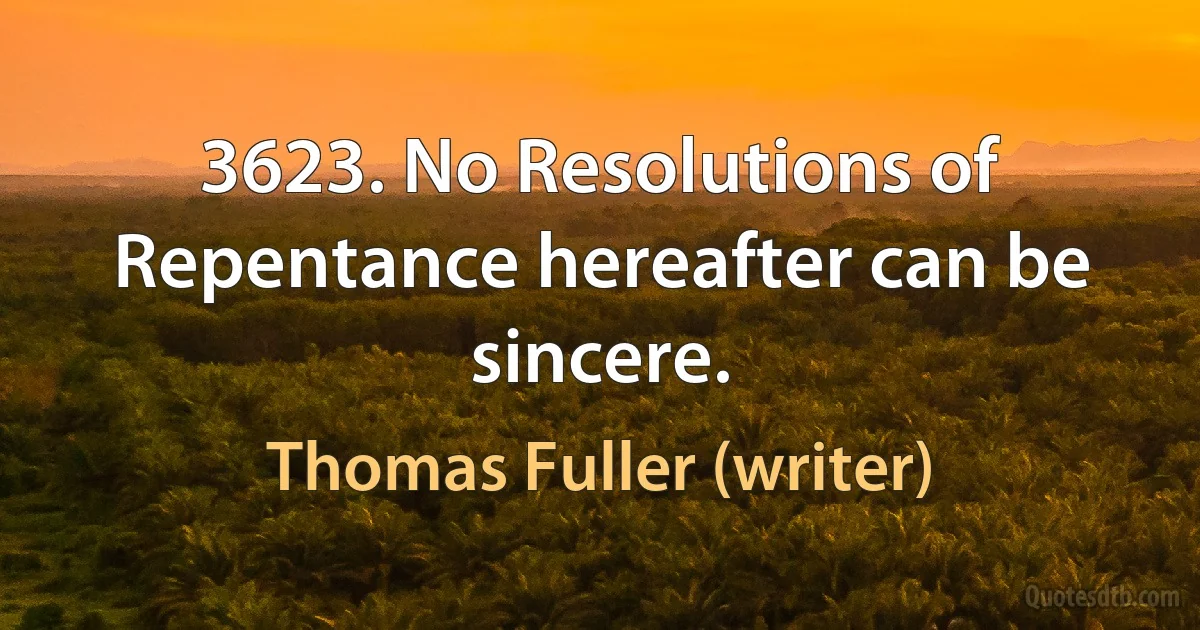 3623. No Resolutions of Repentance hereafter can be sincere. (Thomas Fuller (writer))