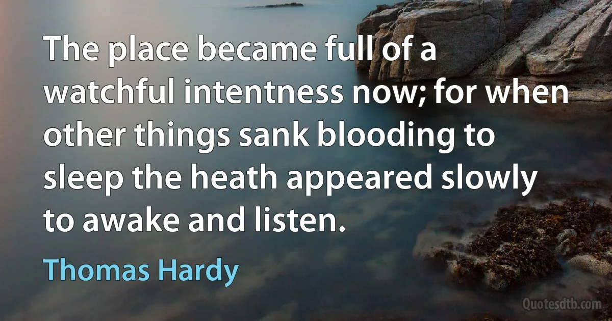 The place became full of a watchful intentness now; for when other things sank blooding to sleep the heath appeared slowly to awake and listen. (Thomas Hardy)