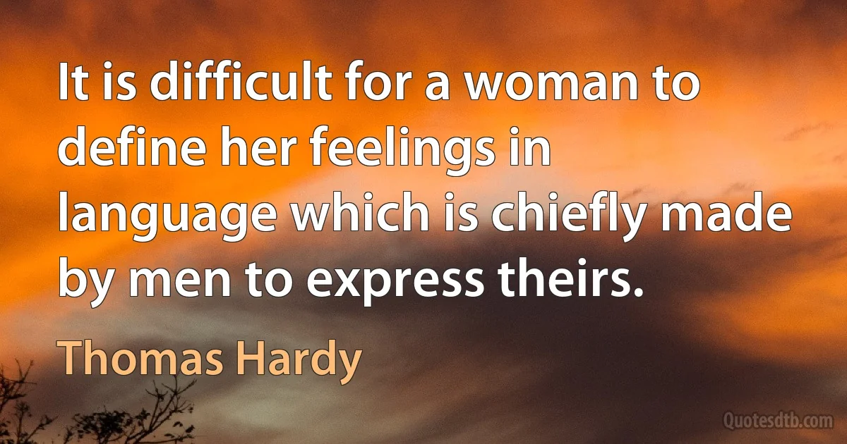 It is difficult for a woman to define her feelings in language which is chiefly made by men to express theirs. (Thomas Hardy)