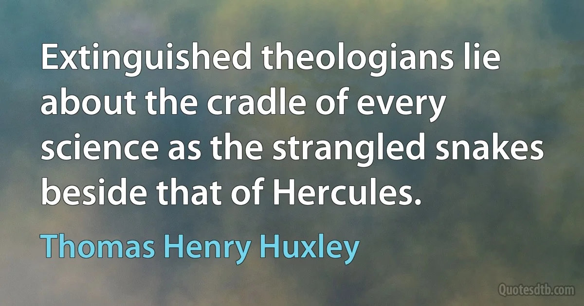 Extinguished theologians lie about the cradle of every science as the strangled snakes beside that of Hercules. (Thomas Henry Huxley)