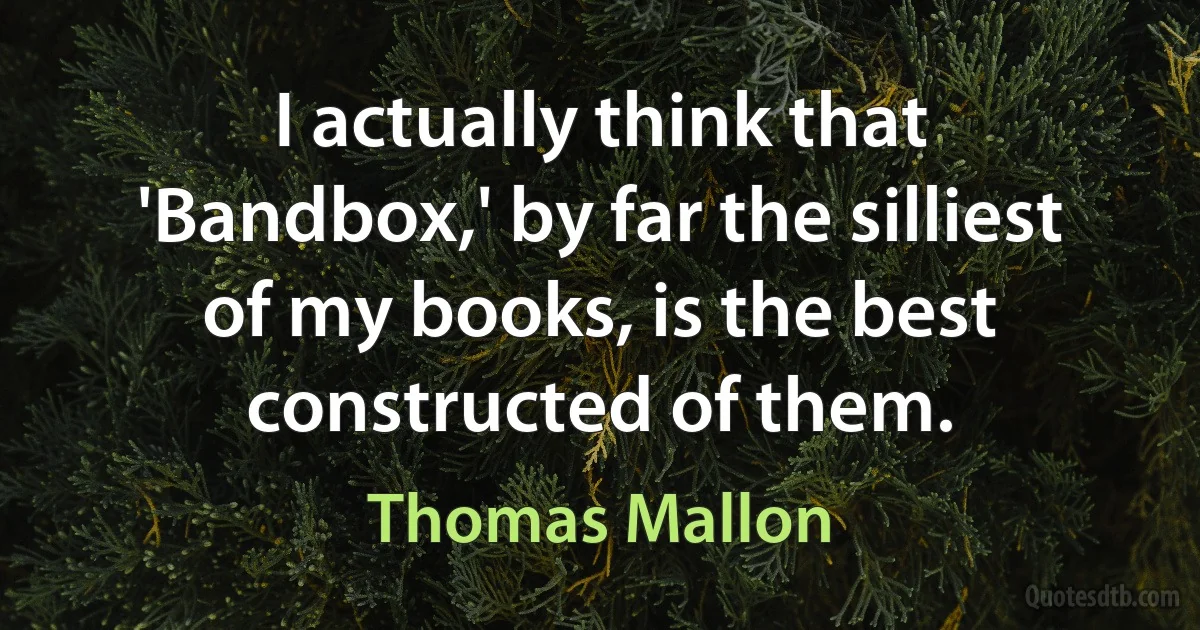 I actually think that 'Bandbox,' by far the silliest of my books, is the best constructed of them. (Thomas Mallon)