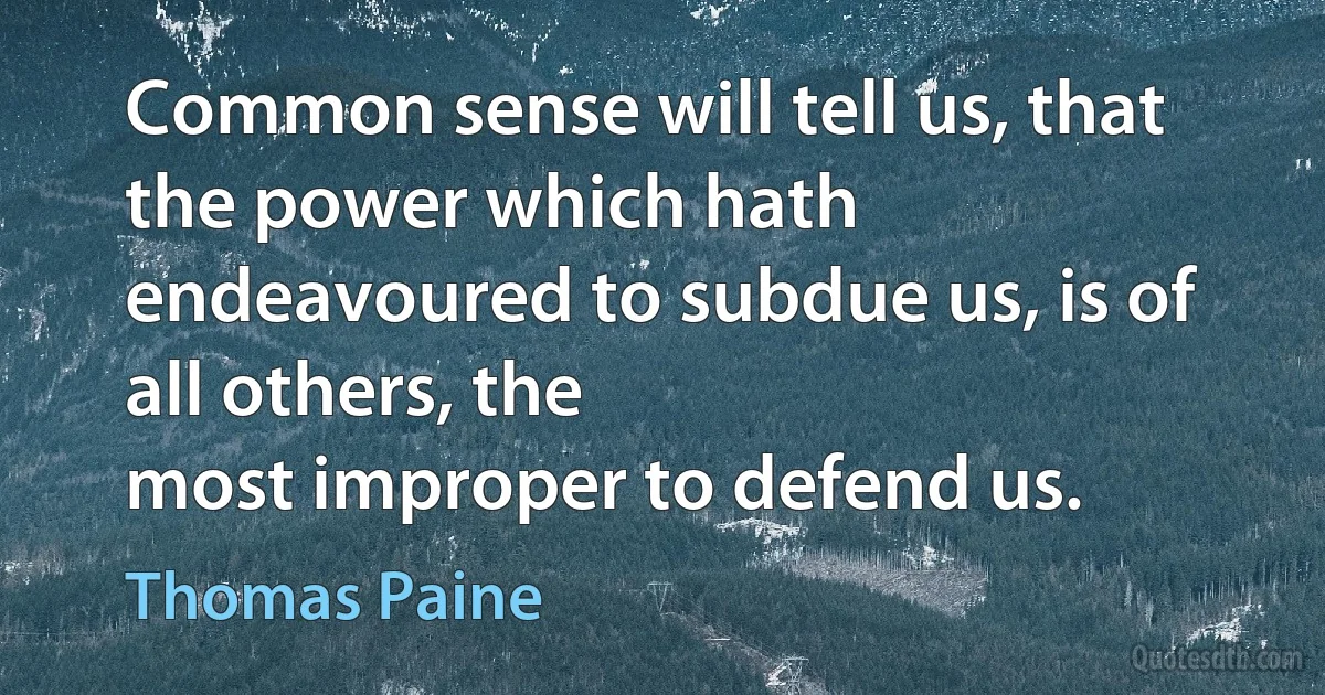 Common sense will tell us, that
the power which hath endeavoured to subdue us, is of all others, the
most improper to defend us. (Thomas Paine)