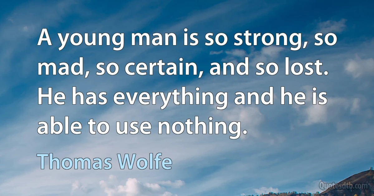 A young man is so strong, so mad, so certain, and so lost. He has everything and he is able to use nothing. (Thomas Wolfe)