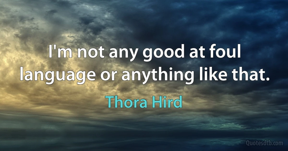 I'm not any good at foul language or anything like that. (Thora Hird)