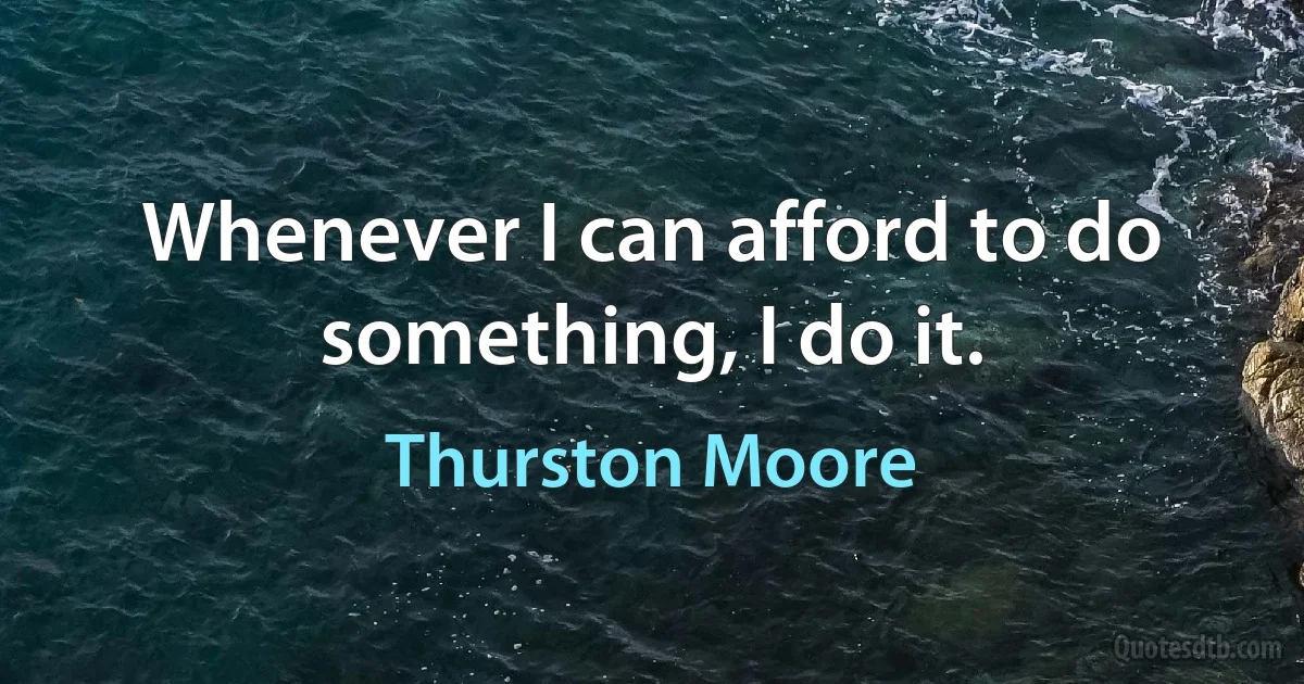 Whenever I can afford to do something, I do it. (Thurston Moore)