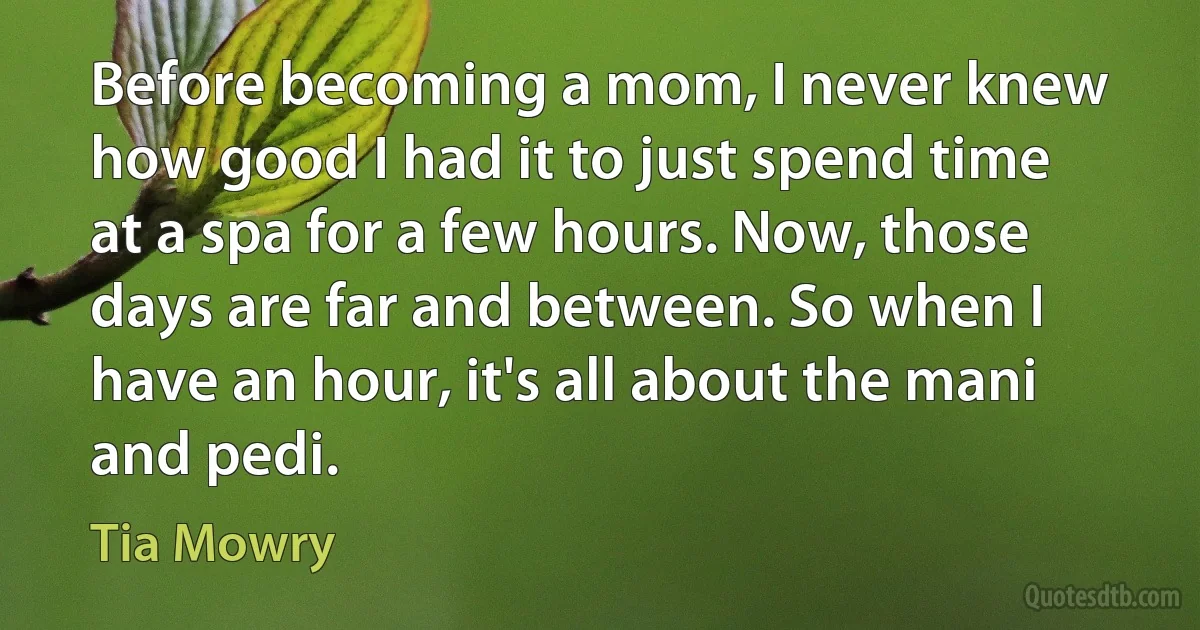 Before becoming a mom, I never knew how good I had it to just spend time at a spa for a few hours. Now, those days are far and between. So when I have an hour, it's all about the mani and pedi. (Tia Mowry)