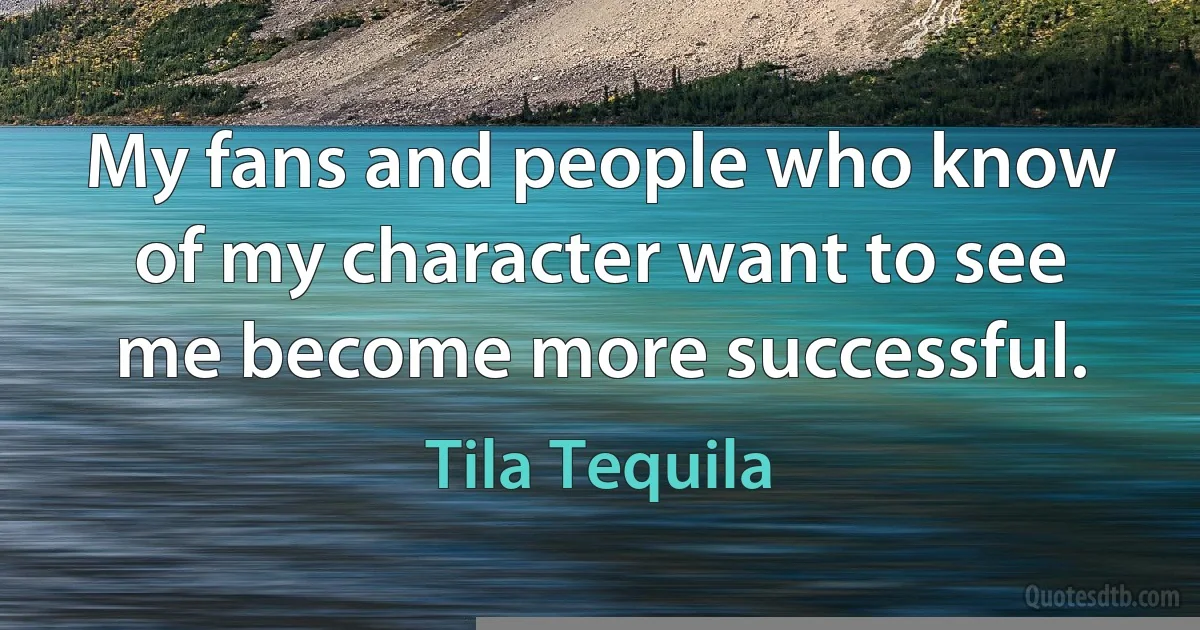 My fans and people who know of my character want to see me become more successful. (Tila Tequila)