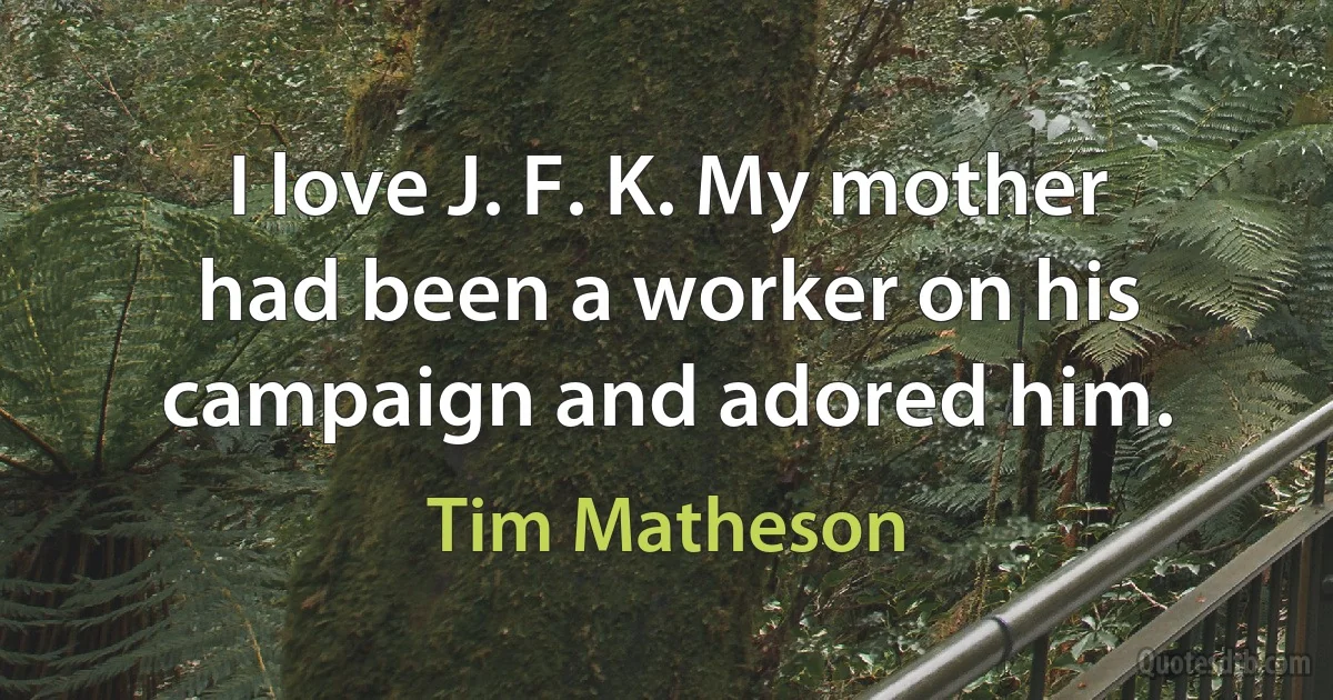 I love J. F. K. My mother had been a worker on his campaign and adored him. (Tim Matheson)