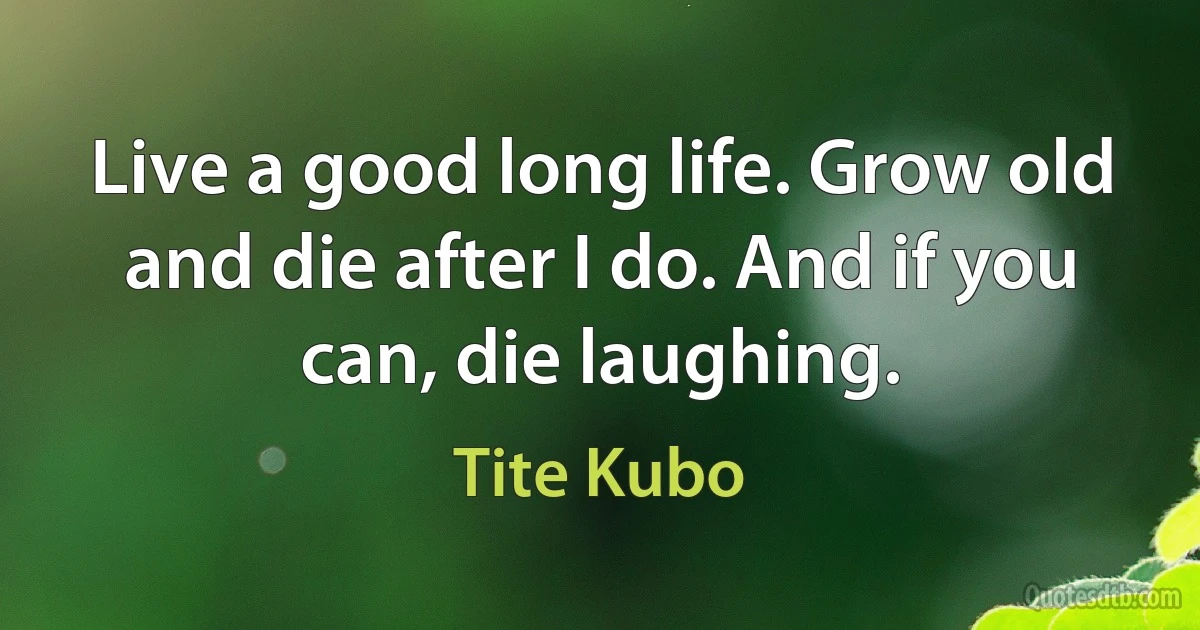 Live a good long life. Grow old and die after I do. And if you can, die laughing. (Tite Kubo)