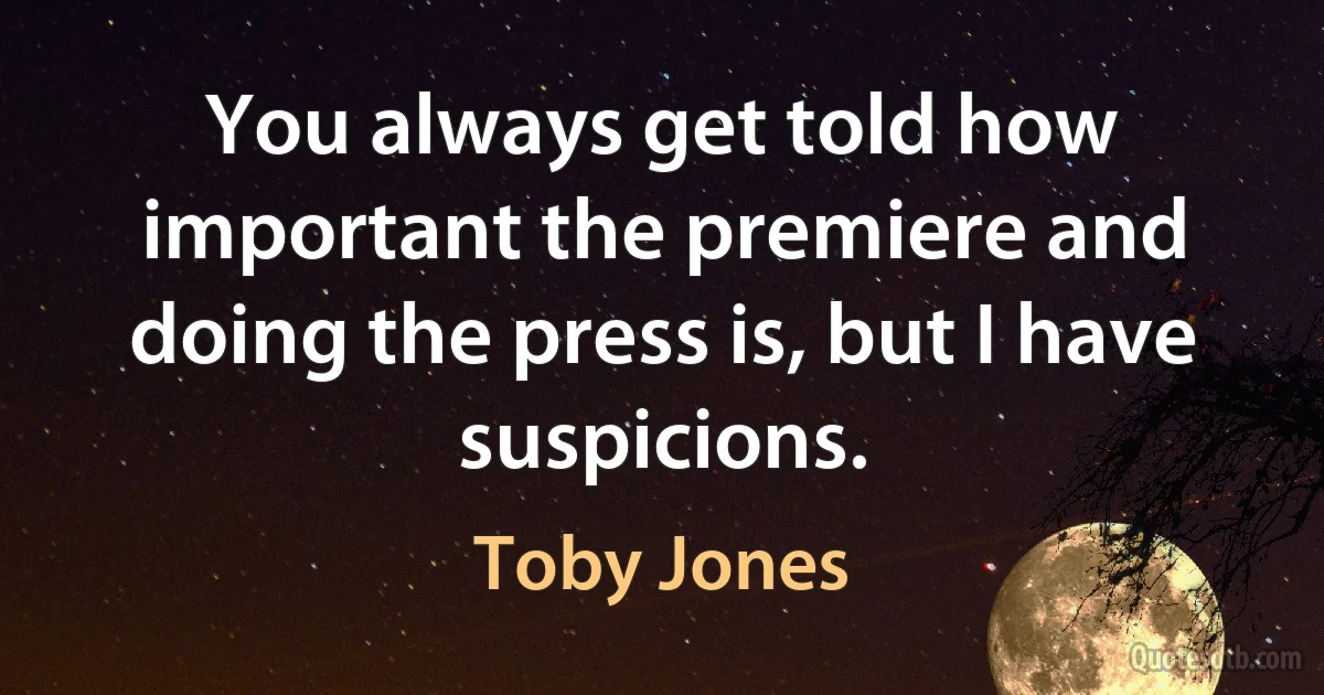 You always get told how important the premiere and doing the press is, but I have suspicions. (Toby Jones)