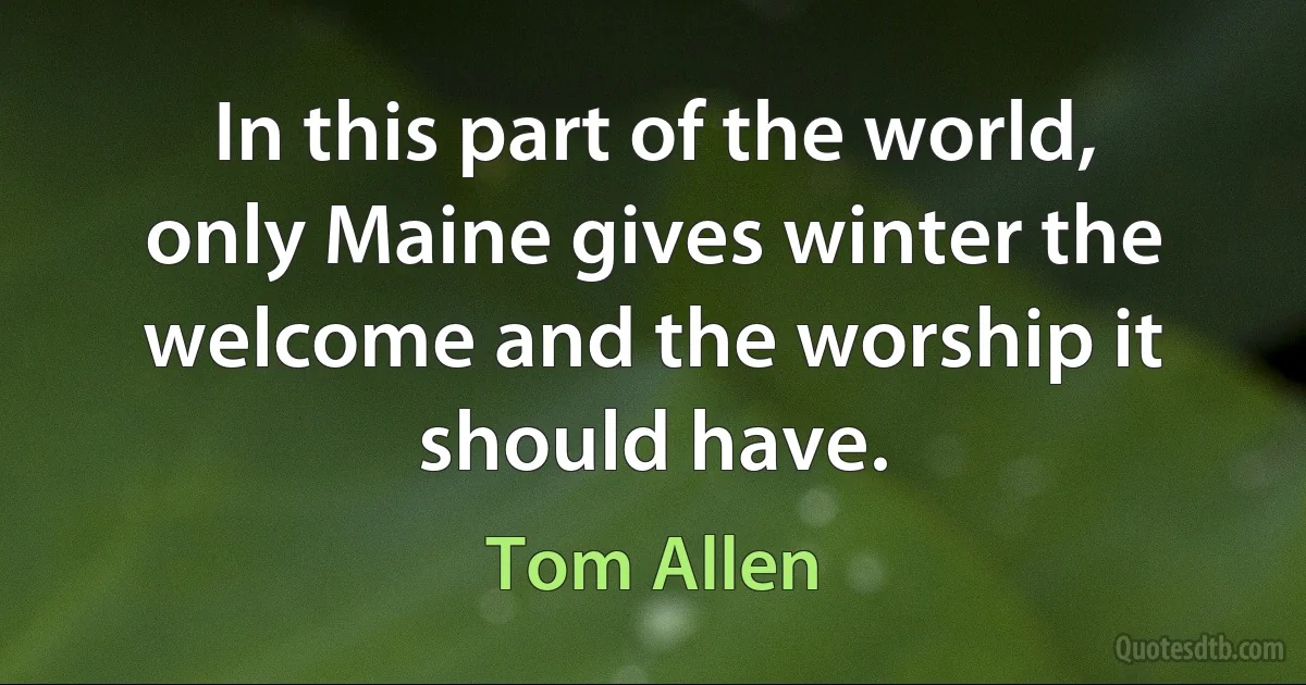 In this part of the world, only Maine gives winter the welcome and the worship it should have. (Tom Allen)