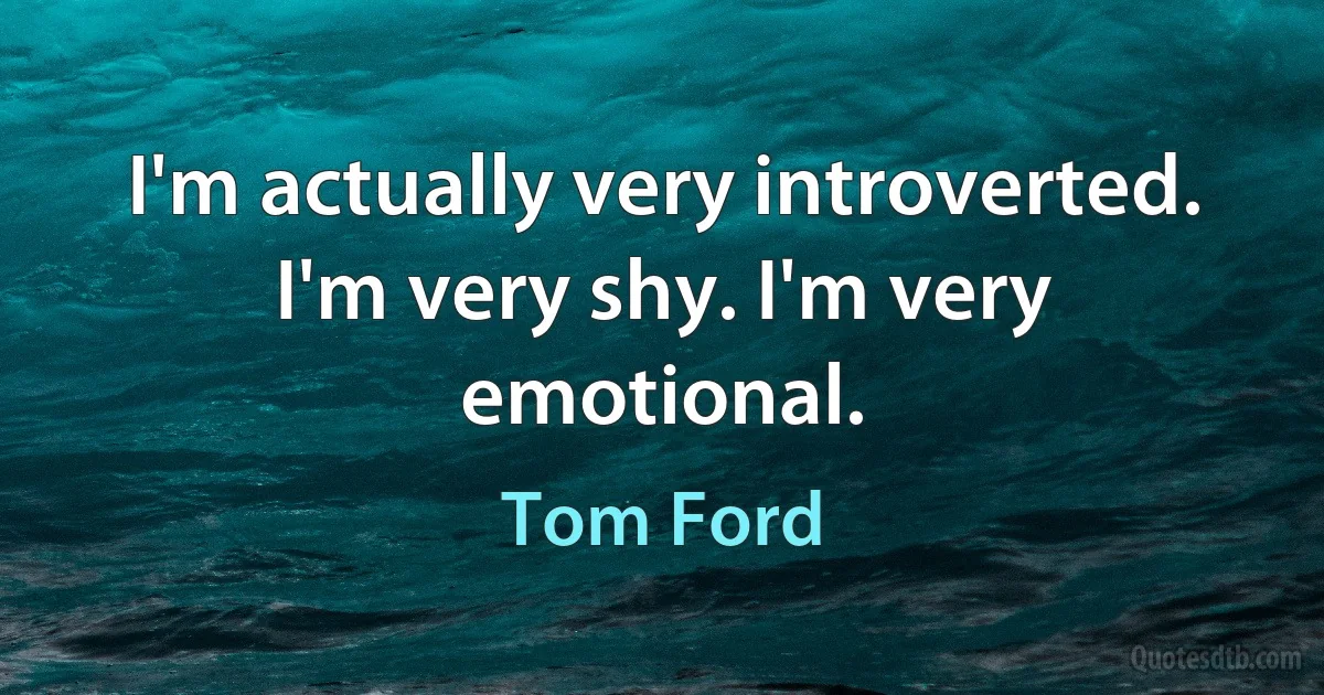 I'm actually very introverted. I'm very shy. I'm very emotional. (Tom Ford)