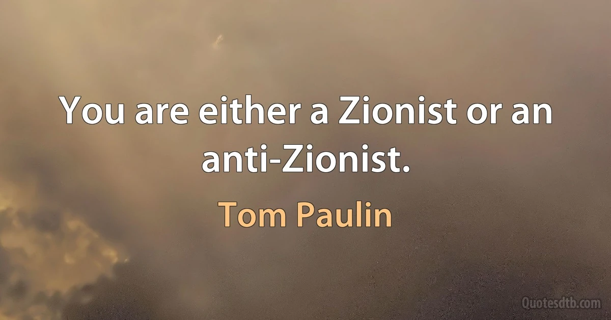 You are either a Zionist or an anti-Zionist. (Tom Paulin)