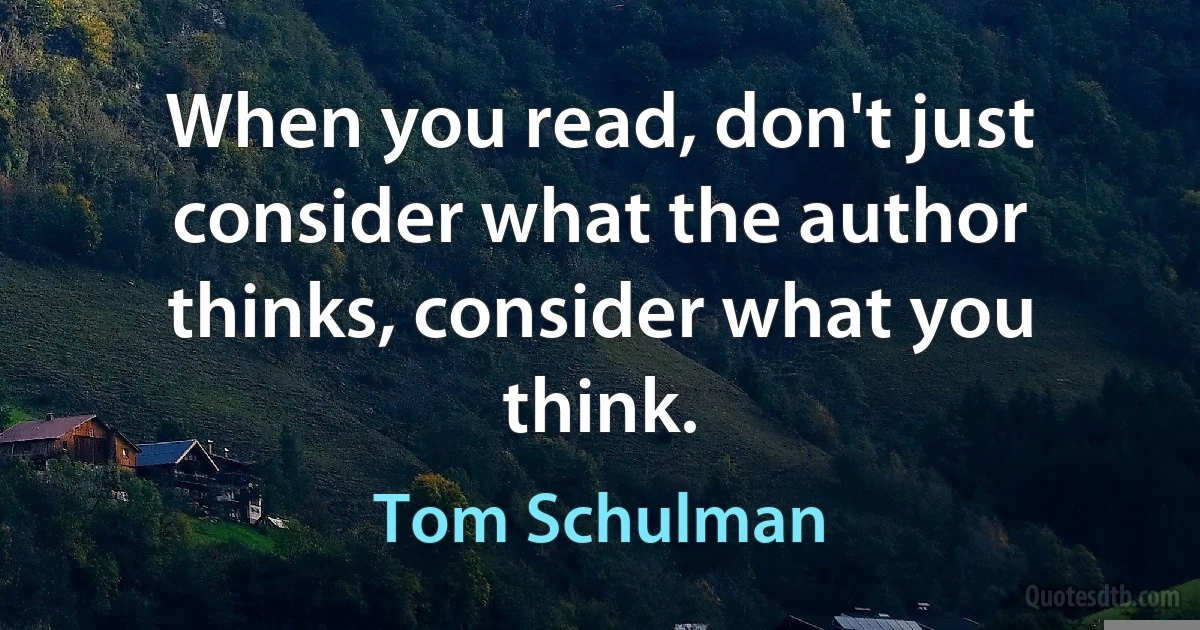 When you read, don't just consider what the author thinks, consider what you think. (Tom Schulman)