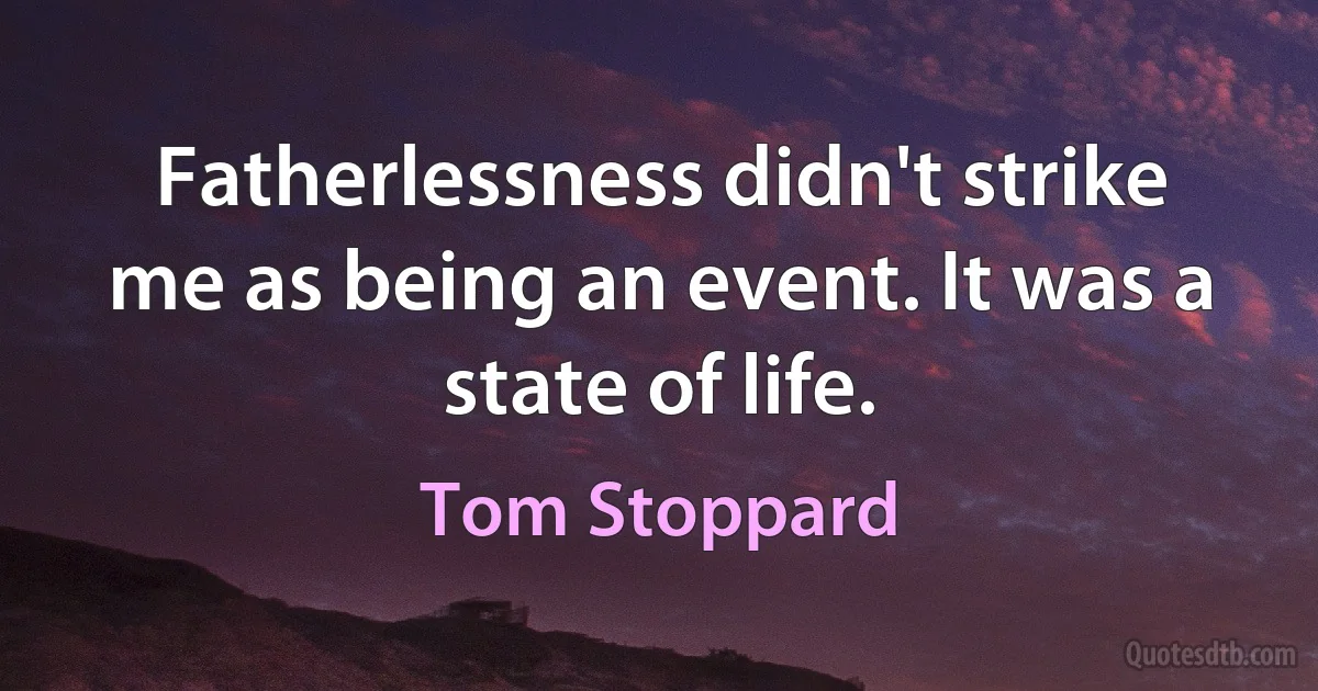 Fatherlessness didn't strike me as being an event. It was a state of life. (Tom Stoppard)