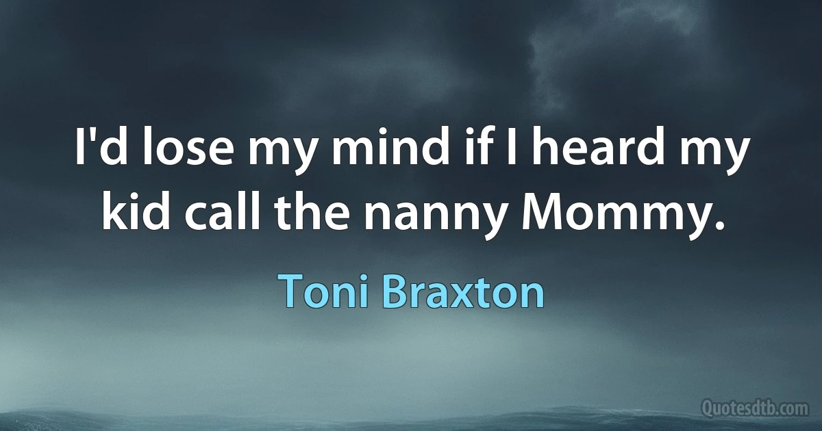 I'd lose my mind if I heard my kid call the nanny Mommy. (Toni Braxton)