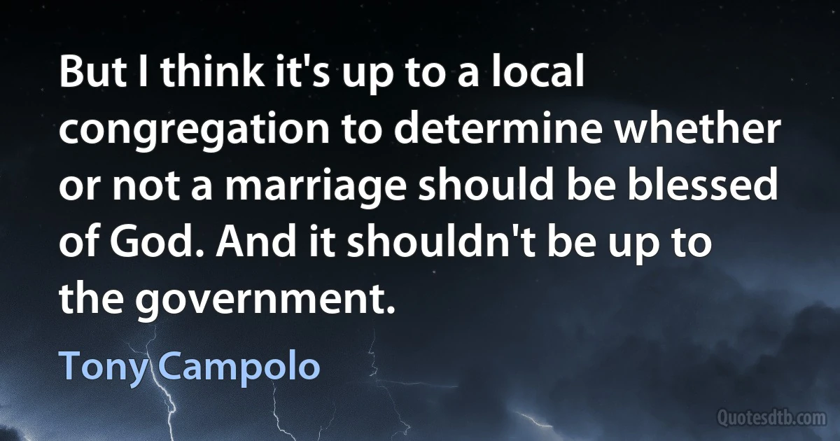 But I think it's up to a local congregation to determine whether or not a marriage should be blessed of God. And it shouldn't be up to the government. (Tony Campolo)