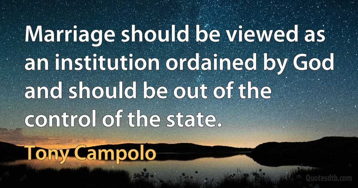 Marriage should be viewed as an institution ordained by God and should be out of the control of the state. (Tony Campolo)