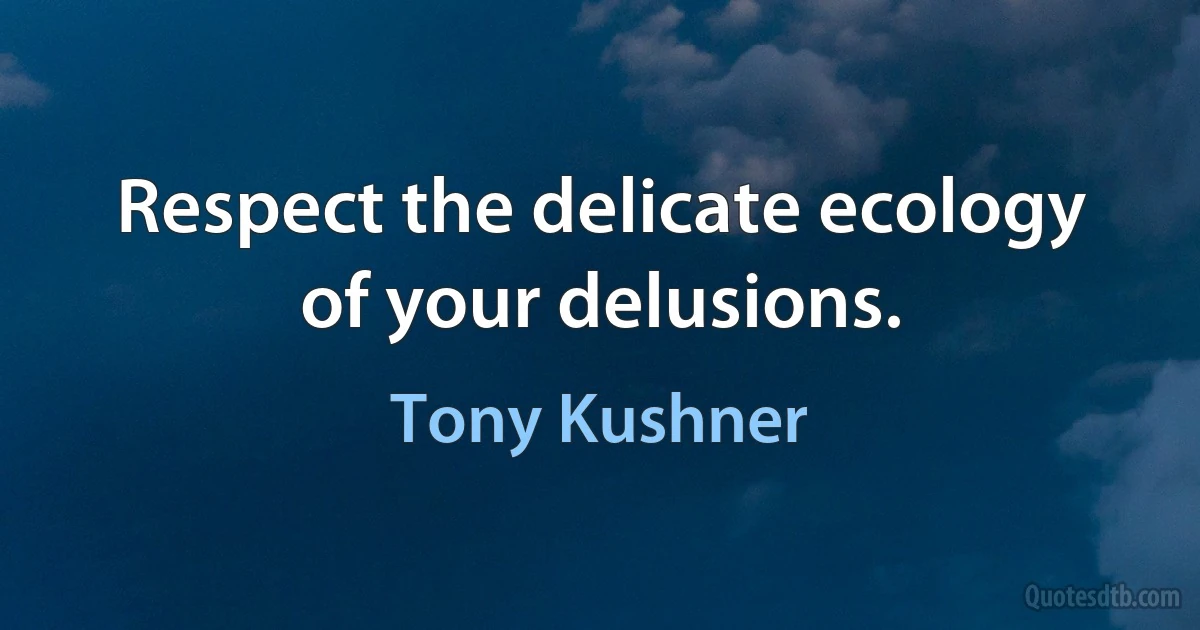 Respect the delicate ecology of your delusions. (Tony Kushner)