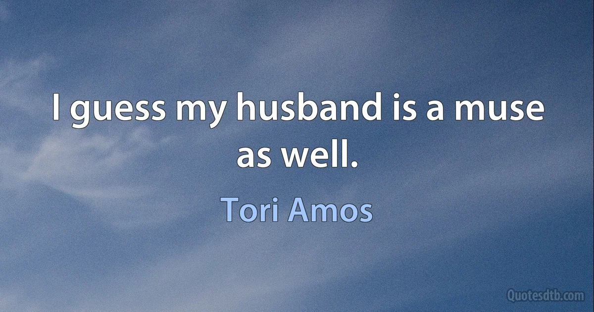 I guess my husband is a muse as well. (Tori Amos)