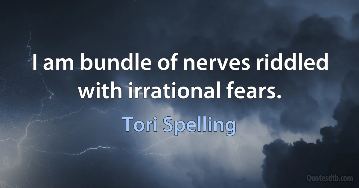 I am bundle of nerves riddled with irrational fears. (Tori Spelling)