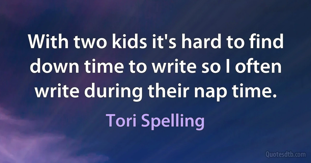 With two kids it's hard to find down time to write so I often write during their nap time. (Tori Spelling)